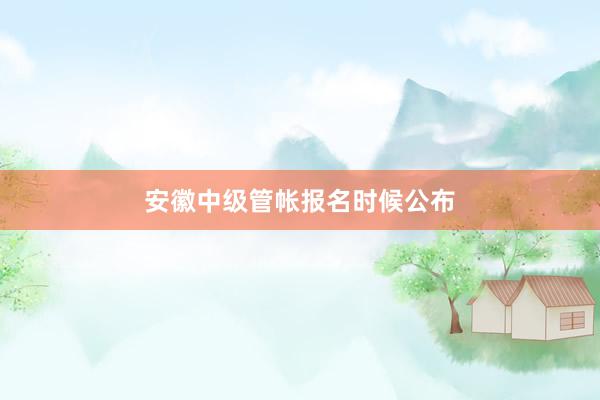 安徽中级管帐报名时候公布
