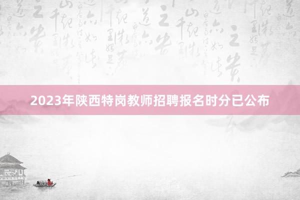 2023年陕西特岗教师招聘报名时分已公布