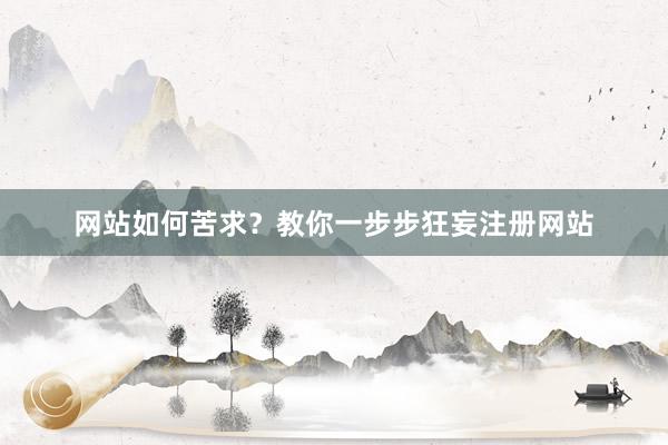 网站如何苦求？教你一步步狂妄注册网站