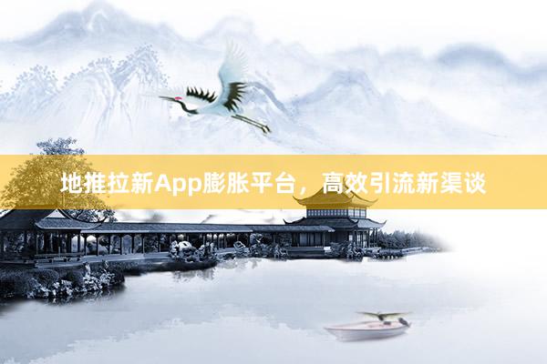 地推拉新App膨胀平台，高效引流新渠谈
