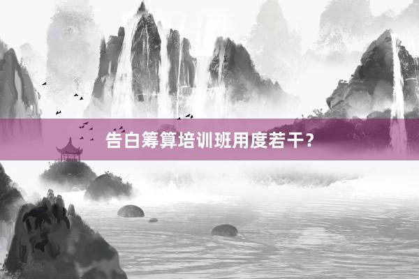 告白筹算培训班用度若干？