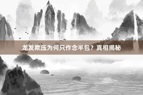 龙发欺压为何只作念半包？真相揭秘