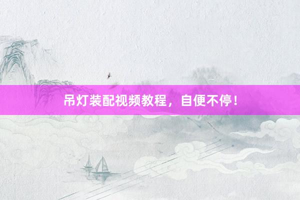 吊灯装配视频教程，自便不停！