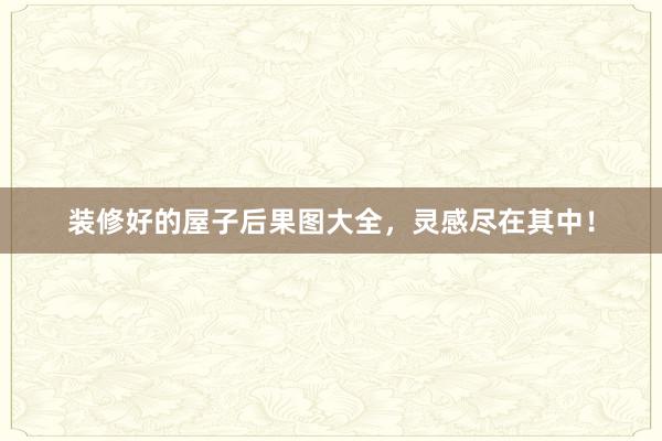 装修好的屋子后果图大全,灵感尽在其中!