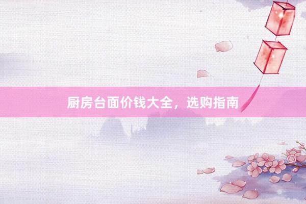 厨房台面价钱大全，选购指南