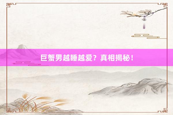 巨蟹男越睡越爱？真相揭秘！