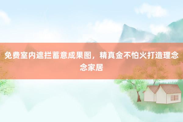 免费室内遮拦蓄意成果图，精真金不怕火打造理念念家居