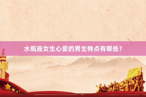 水瓶座女生心爱的男生特点有哪些？