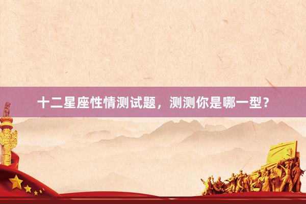 十二星座性情测试题，测测你是哪一型？