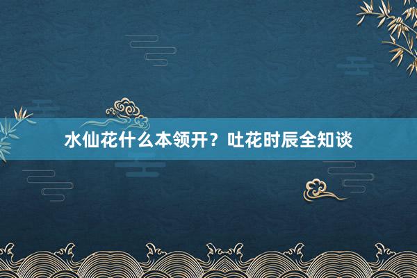 水仙花什么本领开？吐花时辰全知谈