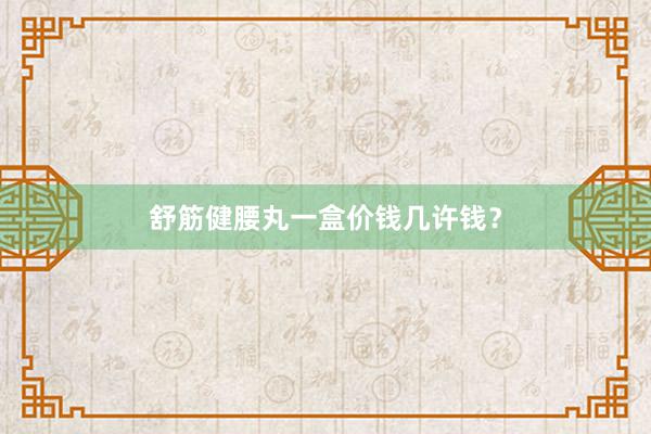 舒筋健腰丸一盒价钱几许钱？