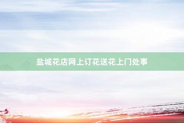 盐城花店网上订花送花上门处事