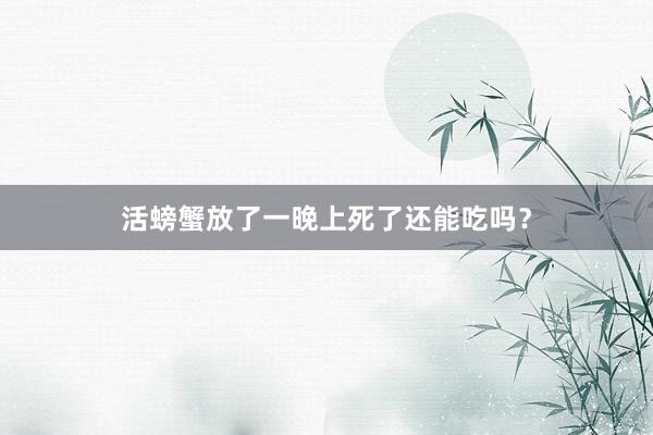 活螃蟹放了一晚上死了还能吃吗?